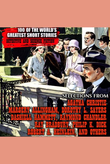100 of the World's Greatest Short Stories - Detective and Science Fiction Selections from Agatha Christie Margery Allingham Dorothy L Sayers Dashiell Hammett Raymond Chandler Ray Bradbury Philip K Dick Robert A Heinlein and Others - cover
