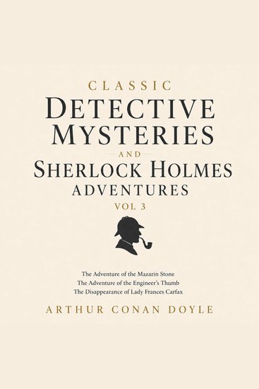 Classic Detective Mysteries and Sherlock Holmes Adventures Vol 3 - The Adventure of the Mazarin Stone The Adventure of the Engineer’s Thumb The Disappearance of Lady Frances Carfax - cover