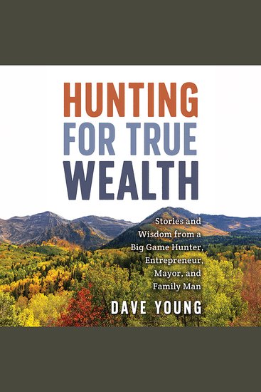 Hunting for True Wealth - Stories and Wisdom from a Big Game Hunter Entrepreneur Mayor and Family Man - cover