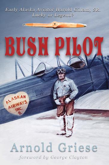 Bush Pilot - Early Alaska Aviator Harold Gillam Sr Lucky or Legend? - cover