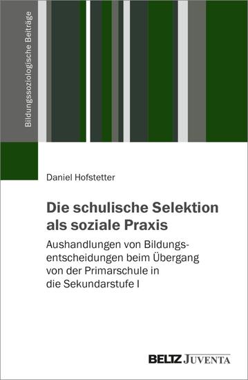 Die schulische Selektion als soziale Praxis - Aushandlungen von Bildungsentscheidungen beim Übergang von der Primarschule in die Sekundarstufe I - cover