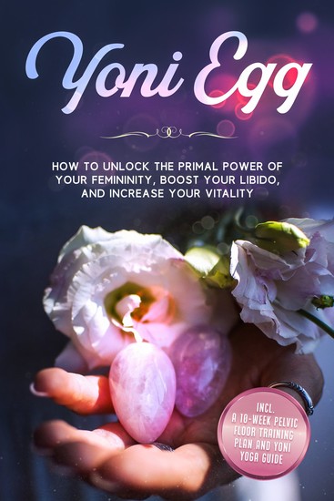 Yoni Egg: How to Unlock the Primal Power of Your Femininity Boost Your Libido and Increase Your Vitality – Includes a 10-Week Pelvic Floor Training Plan and Yoni Yoga Guide - cover