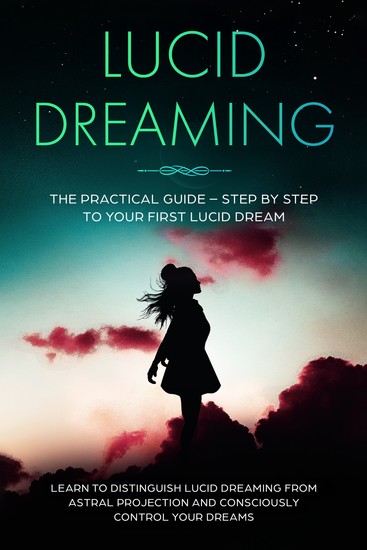 Lucid Dreaming: The Practical Guide – Step by Step to Your First Lucid Dream | Learn to Distinguish Lucid Dreaming from Astral Projection and Consciously Control Your Dreams - cover