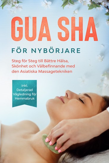 Gua Sha för Nybörjare: Steg för Steg till Bättre Hälsa Skönhet och Välbefinnande med den Asiatiska Massagetekniken – Inklusive Detaljerad Vägledning för Hemmabruk - cover