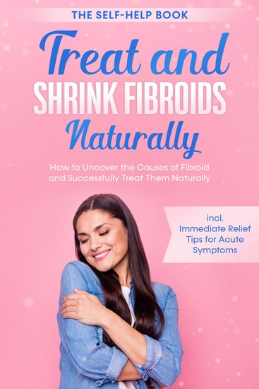 Treat and Shrink Fibroids Naturally – The Self-Help Book: How to Uncover the Causes of Fibroids and Successfully Treat Them Naturally – incl Immediate Relief Tips for Acute Symptoms - cover