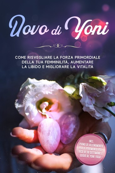 Uovo di Yoni: Come risvegliare la forza primordiale della tua femminilità aumentare la libido e migliorare la vitalità – Incluso piano di allenamento per il pavimento pelvico di 10 settimane e guida al Yoni Yoga - cover