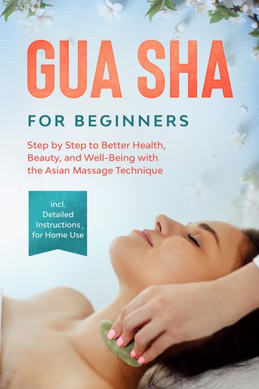 Gua Sha for Beginners: Step by Step to Better Health Beauty and Well-Being with the Asian Massage Technique – Including Detailed Instructions for Home Use - cover