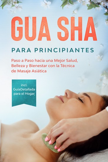 Gua Sha para Principiantes: Paso a Paso hacia una Mejor Salud Belleza y Bienestar con la Técnica de Masaje Asiática – Incluye Guía Detallada para el Hogar - cover