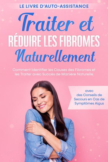 Traiter et Réduire les Fibromes Naturellement – Le Livre d'Auto-assistance : Comment Identifier les Causes des Fibromes et les Traiter avec Succès de Manière Naturelle – avec des Conseils de Secours en Cas de Symptômes Aigus - cover