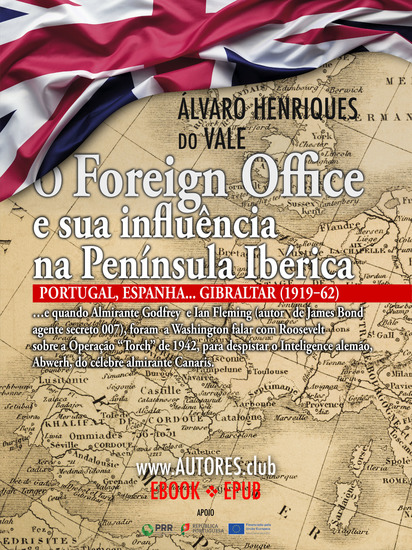 O Foreign Office e sua influência na Península Ibérica: Lisboa Madrid Gibraltar (1919-62) - … e quando Almirante Godfrey e seu adviser Ian Fleming (autor de James Bond agente secreto 007) foram a Washington falar com Roosevelt sobre a Operação "Torch" de 1942 para despistar o Intelligen... - cover