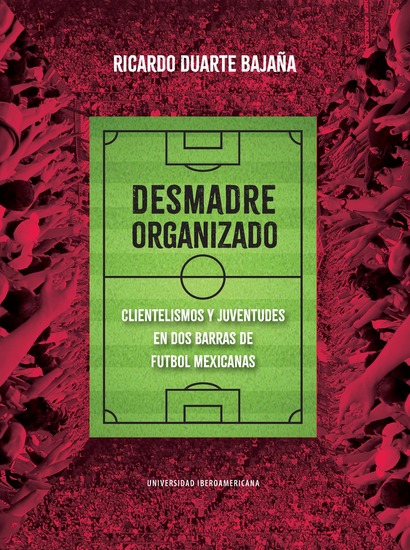 Desmadre organizado - Clientelismos y juventudes en dos barras de futbol mexicanas - cover