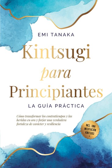 Kintsugi para principiantes – La guía práctica: Cómo transformar los contratiempos y las heridas en oro y forjar una verdadera fortaleza de carácter y resiliencia – Incluye una meditación Kintsugi - cover