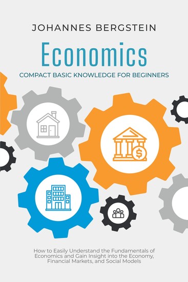 Economics – Compact Basic Knowledge for Beginners: How to Easily Understand the Fundamentals of Economics and Gain Insight into the Economy Financial Markets and Social Models - cover