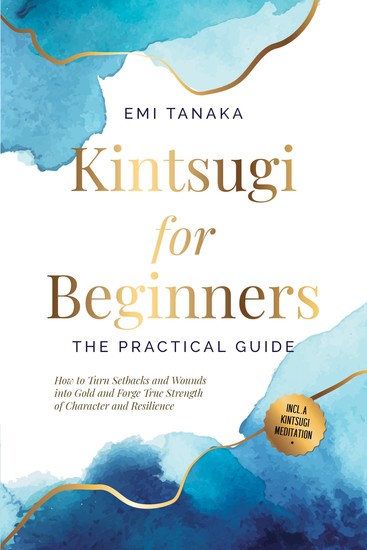 Kintsugi for Beginners – The Practical Guide: How to Turn Setbacks and Wounds into Gold and Forge True Strength of Character and Resilience – Including a Kintsugi Meditation - cover