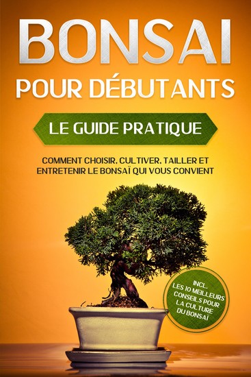 Bonsaï pour Débutants – Le Guide Pratique : Comment Choisir Cultiver Tailler et Entretenir le Bonsaï Qui Vous Convient – incl les 10 Meilleurs Conseils pour la Culture du Bonsaï - cover