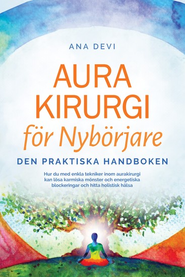 Aurakirurgi för Nybörjare – Den praktiska handboken: Hur du med enkla tekniker inom aurakirurgi kan lösa karmiska mönster och energetiska blockeringar och hitta holistisk hälsa - cover