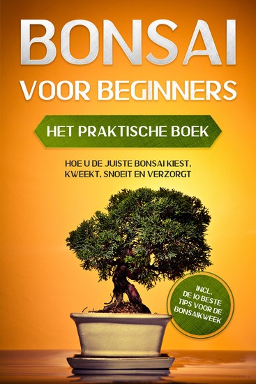 Bonsai voor Beginners – Het Praktische Boek: Hoe u de Juiste Bonsai Kiest Kweekt Snoeit en Verzorgt – incl de 10 Beste Tips voor de Bonsaikweek - cover