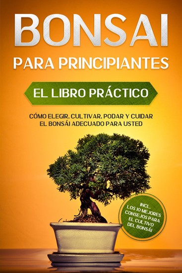 Bonsái para Principiantes – El Libro Práctico: Cómo Elegir Cultivar Podar y Cuidar el Bonsái Adecuado para Usted – incl los 10 Mejores Consejos para el Cultivo del Bonsái - cover