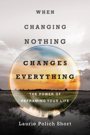When Changing Nothing Changes Everything - The Power of Reframing Your Life - cover