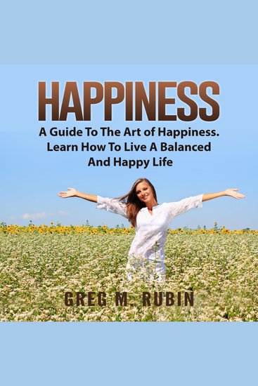 Happiness: A Guide To The Art of Happiness Learn How To Live A Balanced And Happy Life - cover