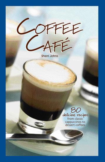 Coffee Cafe - 80 Delicious Recipes from Classic Cappuccinos to Dessert Coffees - cover