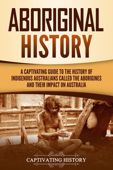 Aboriginal History - A Captivating Guide to the History of Indigenous Australians Called the Aborigines and Their Impact on Australia - cover