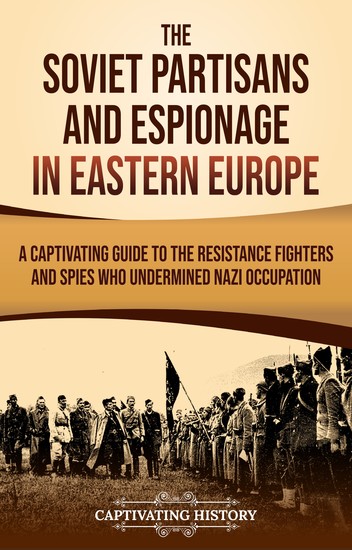 The Soviet Partisans and Espionage in Eastern Europe - A Captivating Guide to the Resistance Fighters and Spies Who Undermined Nazi Occupation - cover