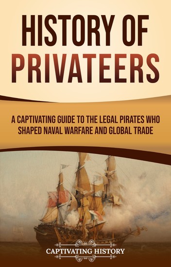 History of Privateers - A Captivating Guide to the Legal Pirates Who Shaped Naval Warfare and Global Trade - cover