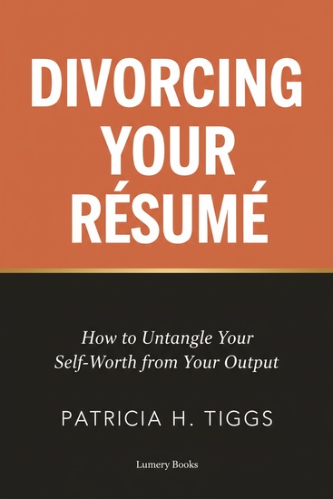 Divorcing Your Résumé - How to Untangle Your Self-Worth from Your Output - cover
