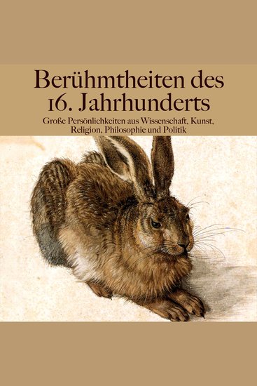 Berühmtheiten des 16 Jahrhunderts - Große Persönlichkeiten aus Wissenschaft Kunst Religion Philosophie und Politik - cover