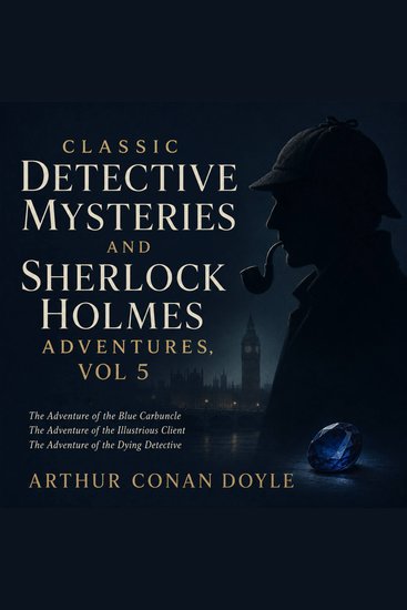 Classic Detective Mysteries and Sherlock Holmes Adventures Vol 5 - The Adventure of the Blue Carbuncle The Adventure of the Illustrious Client The Adventure of the Dying Detective - cover