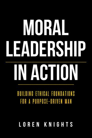Moral Leadership in Action - Building Ethical Foundations for a Purpose-Driven Man - cover