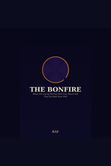 “Bonfire The” - What the Living Martial Arts Can Teach You That No Belt Ever Will - cover