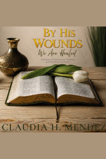 By His Wounds We Are Healed - A Journey of Encounter Healing and Freedom in Christ - cover