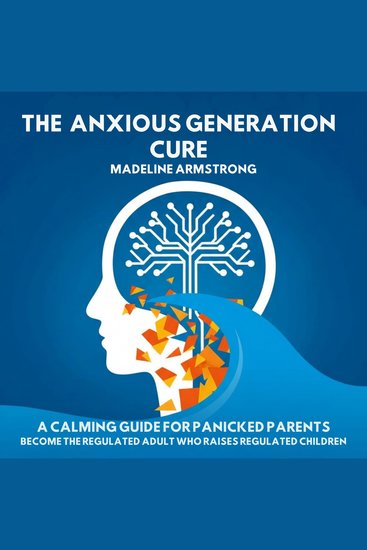 The Anxious Generation Cure - A Calming Guide for Panicked Parents: Become the Regulated Adult Who Raises Regulated Children - cover