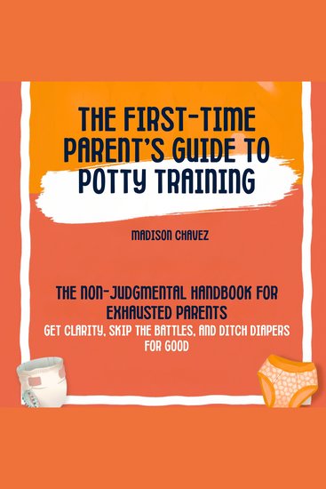 The First-Time Parent's Guide to Potty Training - The Non-Judgmental Handbook for Exhausted Parents: Get Clarity Skip the Battles and Ditch Diapers for Good - cover