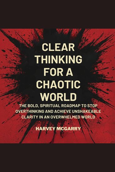 Clear Thinking for a Chaotic World - The Bold Spiritual Roadmap to Stop Overthinking and Achieve Unshakeable Clarity in an Overwhelmed World - cover