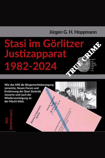 Stasi im Görlitzer Justizapparat 1982-2024 - Wie das MfS die Bürgerrechtsbewegung zersetzte in der Wendezeit das Neue Forum unterwanderte und die Erstürmung der Stasi-Zentrale steuerte Wladimir Putins Agenda umsetzt - cover