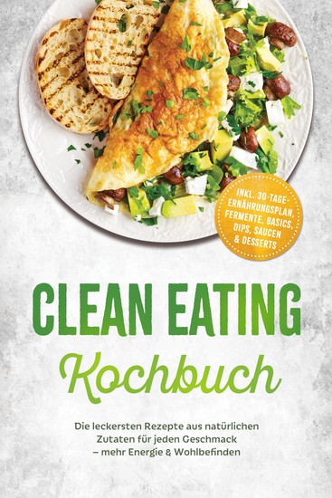 Clean Eating Kochbuch: Die leckersten Rezepte aus natürlichen Zutaten für jeden Geschmack – mehr Energie & Wohlbefinden – inkl 30-Tage-Ernährungsplan Fermente Basics Dips Saucen & Desserts - cover