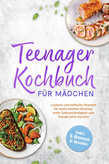 Teenager Kochbuch für Mädchen: Leckere und einfache Rezepte für einen sanften Einstieg mehr Selbstständigkeit und Freude beim Kochen - inkl 5 Bonus E-Books - cover