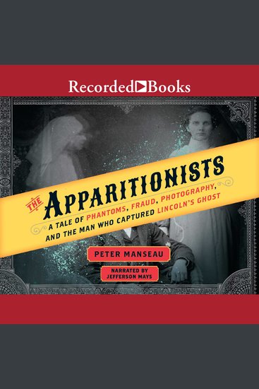The Apparitionists - A Tale of Phantoms Fraud Photography and the Man Who Captured Lincoln's Ghost - cover