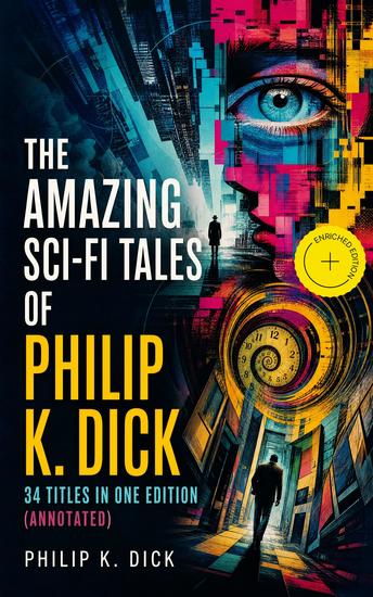 The Amazing Sci-Fi Tales of Philip K Dick - 34 Titles in One Edition (Annotated) - Enriched Edition Classic Sci-Fi Tales of AI Cold War Paranoia Android Identity and Unstable Realities - cover