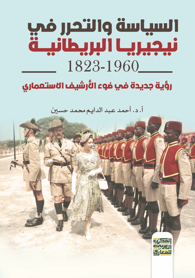 السياسة والتحرر فى نيجيريا البريطانية 1823-1960 - رؤية جديدة في ظل الإرشيف الاستعماري - cover
