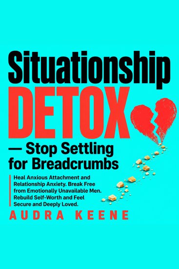 Situationship Detox — Stop Settling for Breadcrumbs - Heal Anxious Attachment and Relationship Anxiety Break Free from Emotionally Unavailable Men Rebuild Self-Worth and Feel Secure and Deeply Loved - cover
