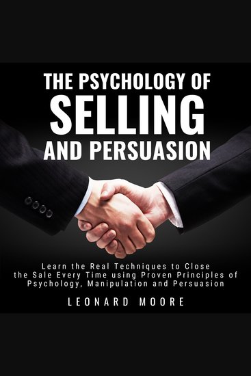 The Psychology of Selling and Persuasion - Learn the Real Techniques to Close the Sale Every Time using Proven Principles of Psychology Manipulation and Persuasion - cover