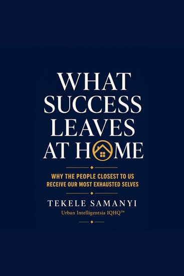 What Success Leaves at Home - Why the People Closest to Us Receive Our Most Exhausted Selves - cover