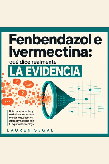 Fenbendazol e Ivermectina: qué dice realmente la evidencia - Guía para pacientes y cuidadores sobre cómo evaluar lo que lees en internet y hablarlo con tu equipo de oncología - cover