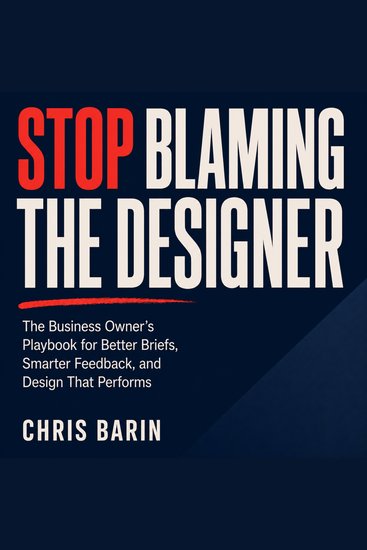 Stop Blaming the Designer - The Business Owner’s Playbook for Better Briefs Smarter Feedback and Design That Performs - cover