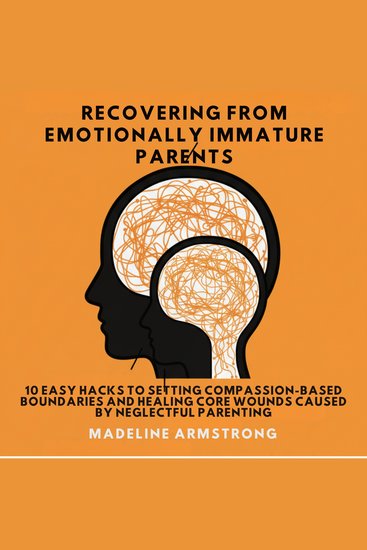 Recovering From Emotionally Immature Parents - 10 Easy Hacks to Setting Compassion-Based Boundaries and Healing Core Wounds Caused by Neglectful Parenting - cover