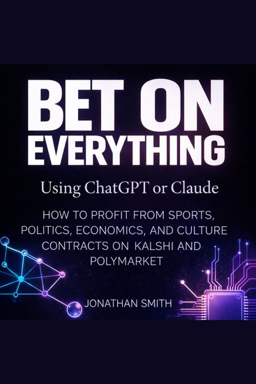 Bet on Everything Using ChatGPT or Claude - How to Profit from Sports Politics Economics and Culture Contracts on Kalshi and Polymarket - cover